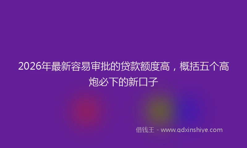 2026年最新容易审批的贷款额度高，概括五个高炮必下的新口子