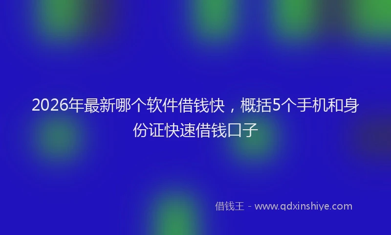2026年最新哪个软件借钱快,概括5个手机和身份证快速借钱口子