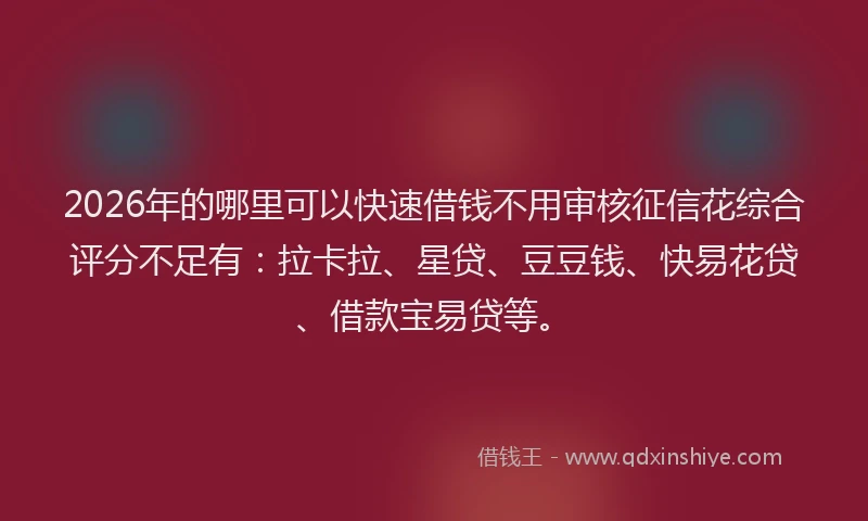 2026年的哪里可以快速借钱不用审核征信花综合评分不足有：拉卡拉、星贷、豆豆钱、快易花贷、借款宝易贷等。