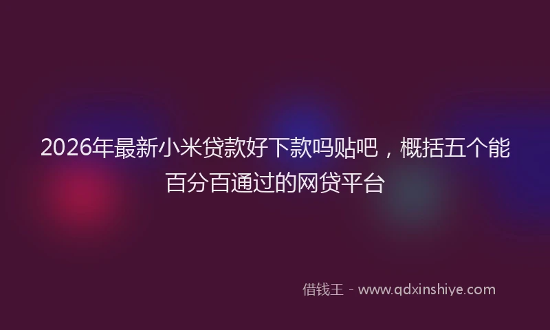2026年最新小米贷款好下款吗贴吧，概括五个能百分百通过的网贷平台