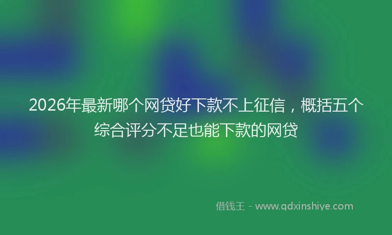 2026年最新哪个网贷好下款不上征信，概括五个综合评分不足也能下款的网贷