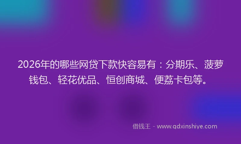 2026年的哪些网贷下款快容易有：分期乐、菠萝钱包、轻花优品、恒创商城、便荔卡包等。