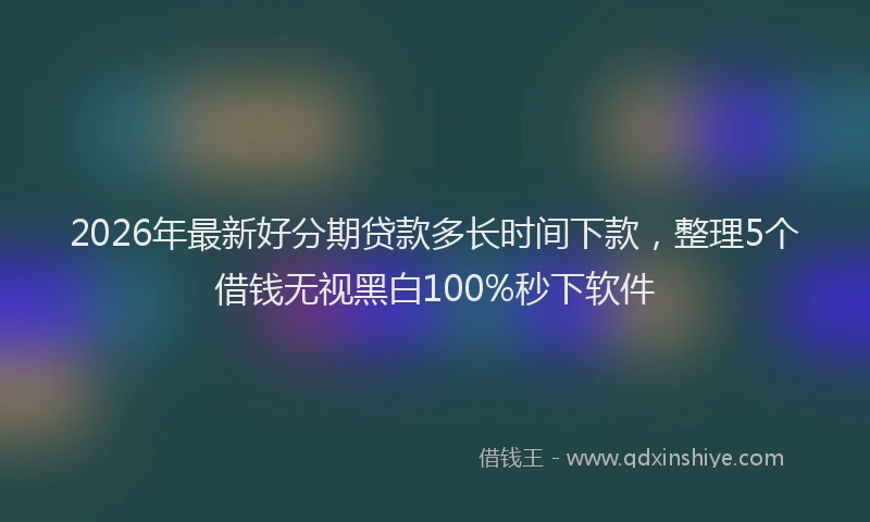 2026年最新好分期贷款多长时间下款，整理5个借钱无视黑白100%秒下软件