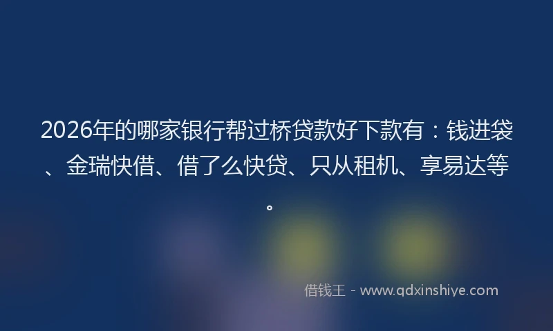 2026年的哪家银行帮过桥贷款好下款有：钱进袋、金瑞快借、借了么快贷、只从租机、享易达等。