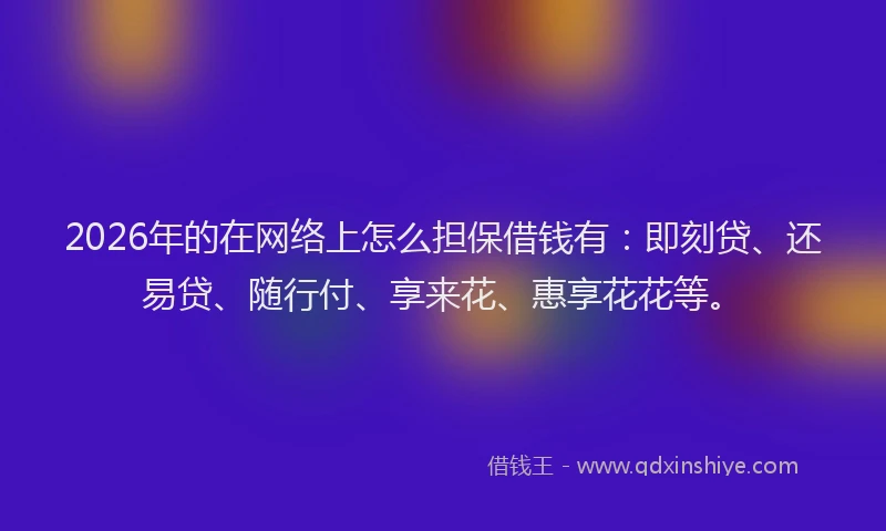 2026年的在网络上怎么担保借钱有:即刻贷、还易贷、随行付、享来花、惠享花花等。