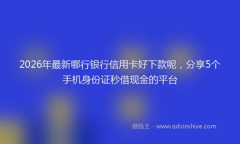 2026年最新哪行银行信用卡好下款呢,分享5个手机身份证秒借现金的平台