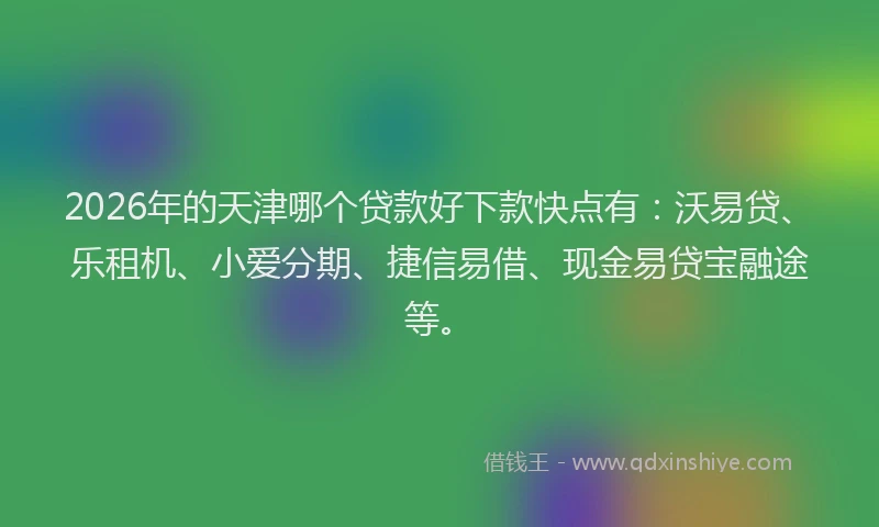 2026年的天津哪个贷款好下款快点有：沃易贷、乐租机、小爱分期、捷信易借、现金易贷宝融途等。