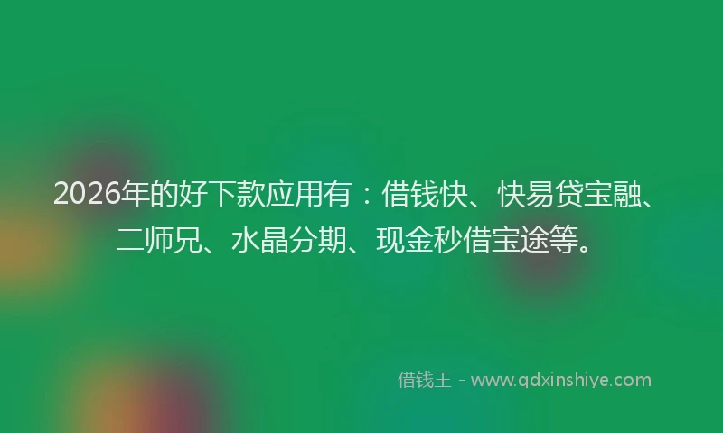 2026年的好下款应用有：借钱快、快易贷宝融、二师兄、水晶分期、现金秒借宝途等。