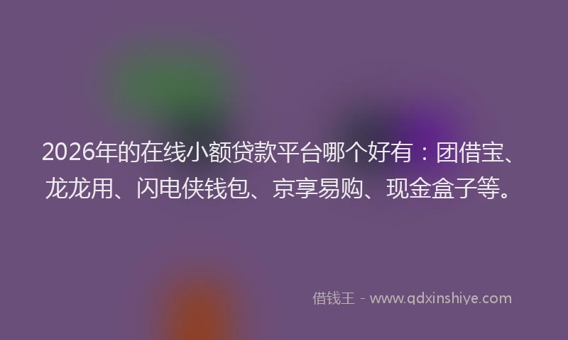 2026年的在线小额贷款平台哪个好有:团借宝、龙龙用、闪电侠钱包、京享易购、现金盒子等。