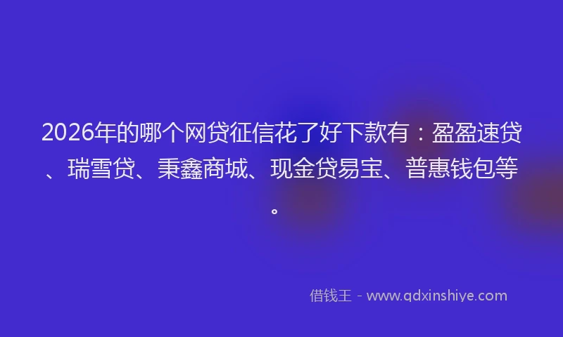 2026年的哪个网贷征信花了好下款有:盈盈速贷、瑞雪贷、秉鑫商城、现金贷易宝、普惠钱包等。