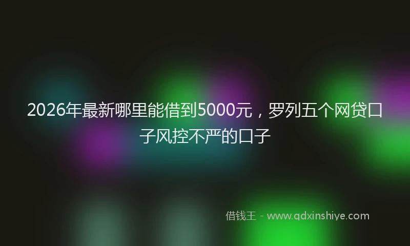 2026年最新哪里能借到5000元，罗列五个网贷口子风控不严的口子