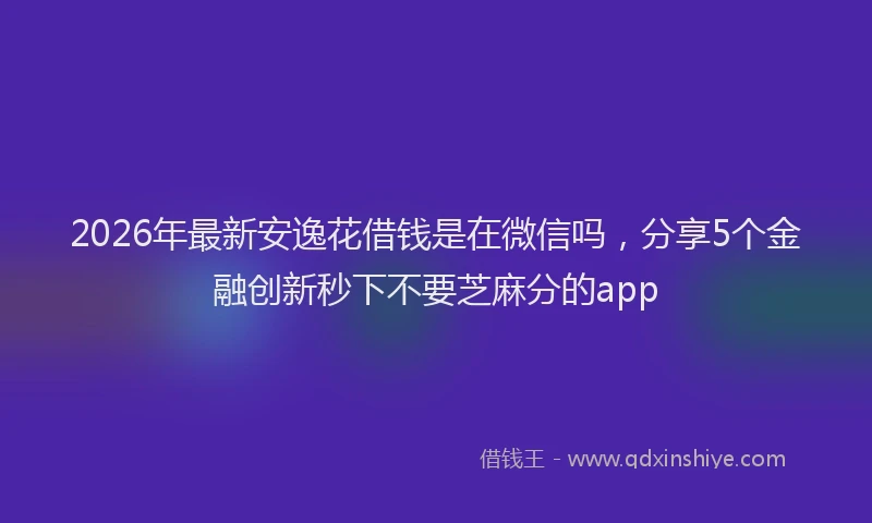 2026年最新安逸花借钱是在微信吗，分享5个金融创新秒下不要芝麻分的app