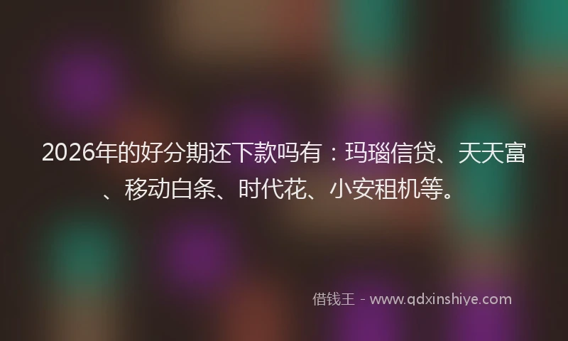 2026年的好分期还下款吗有：玛瑙信贷、天天富、移动白条、时代花、小安租机等。