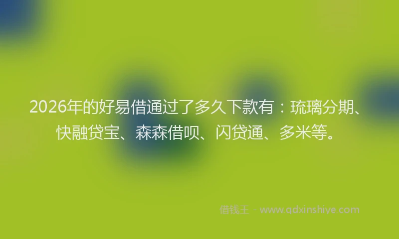 2026年的好易借通过了多久下款有：琉璃分期、快融贷宝、森森借呗、闪贷通、多米等。