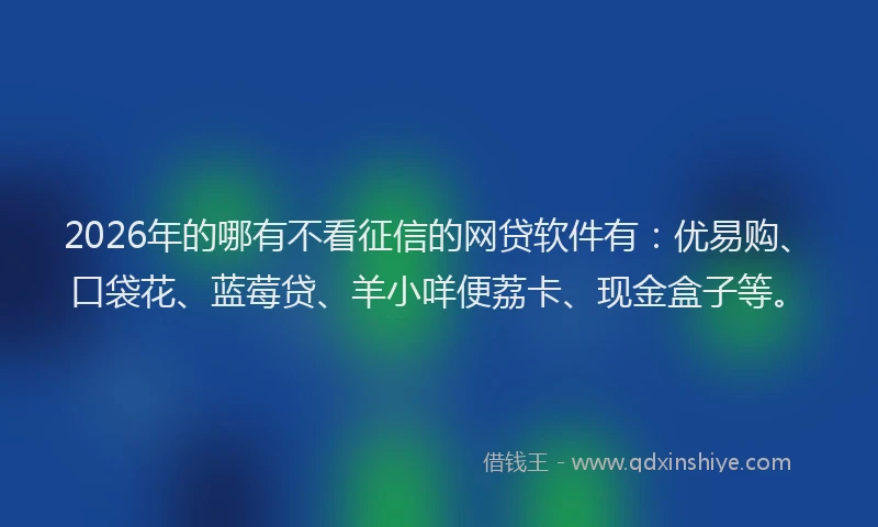 2026年的哪有不看征信的网贷软件有：优易购、口袋花、蓝莓贷、羊小咩便荔卡、现金盒子等。