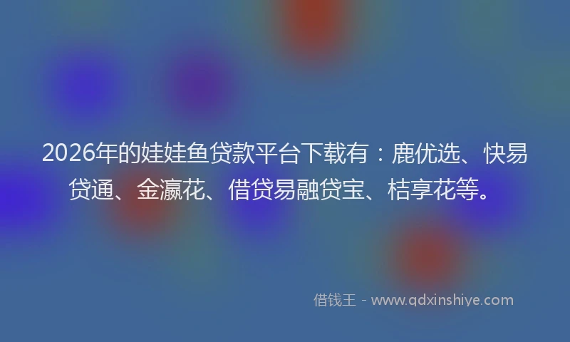 2026年的娃娃鱼贷款平台下载有：鹿优选、快易贷通、金瀛花、借贷易融贷宝、桔享花等。