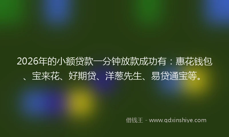 2026年的小额贷款一分钟放款成功有：惠花钱包、宝来花、好期贷、洋葱先生、易贷通宝等。