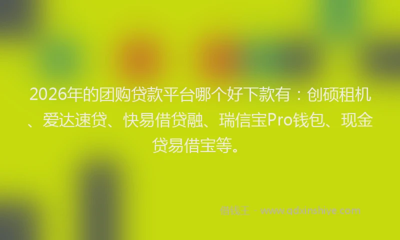 2026年的团购贷款平台哪个好下款有:创硕租机、爱达速贷、快易借贷融、瑞信宝Pro钱包、现金贷易借宝等。