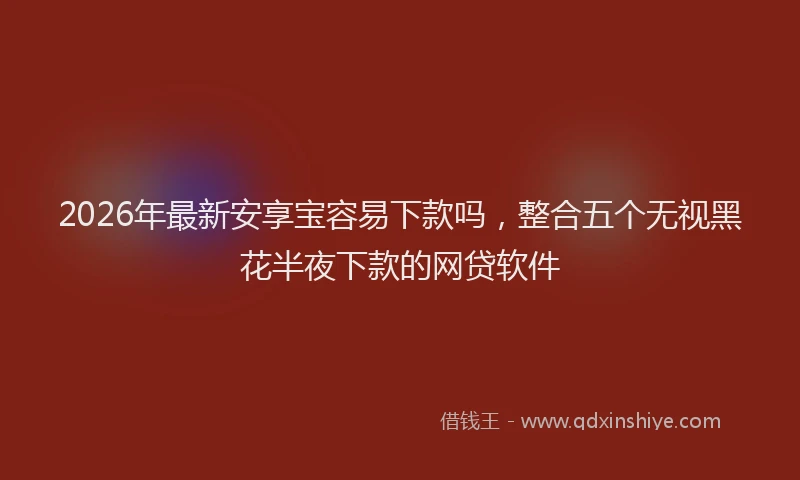 2026年最新安享宝容易下款吗，整合五个无视黑花半夜下款的网贷软件