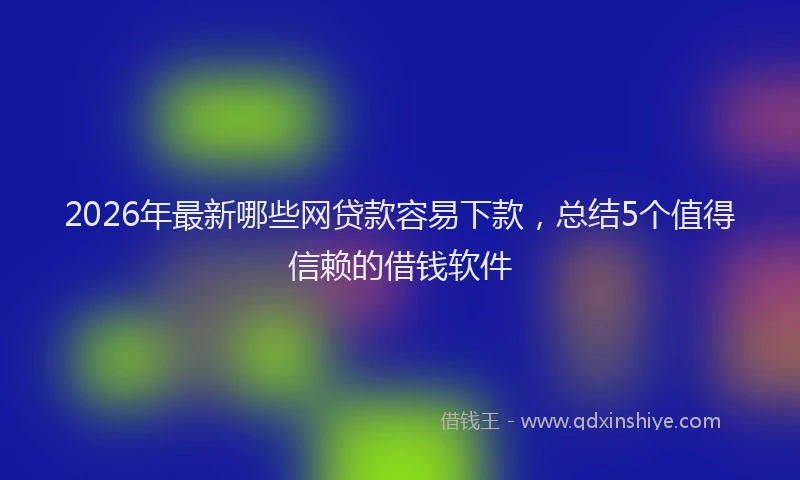 2026年最新哪些网贷款容易下款，总结5个值得信赖的借钱软件