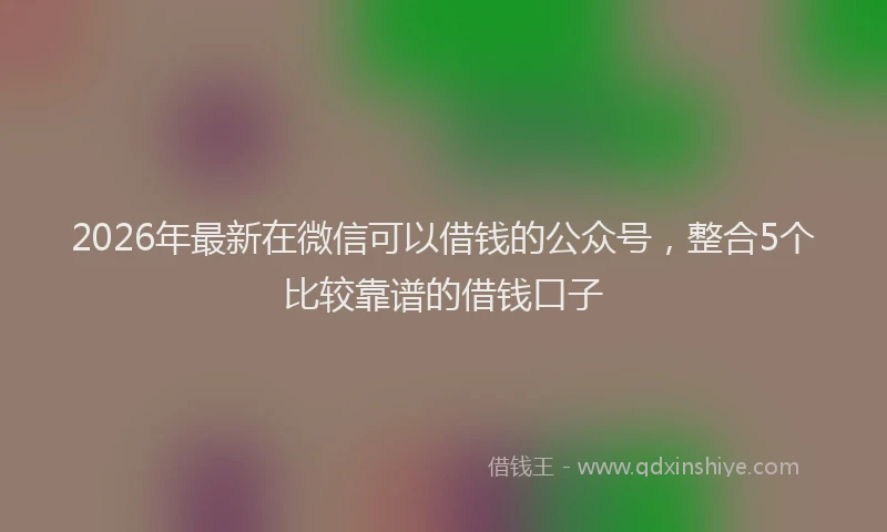 2026年最新在微信可以借钱的公众号，整合5个比较靠谱的借钱口子