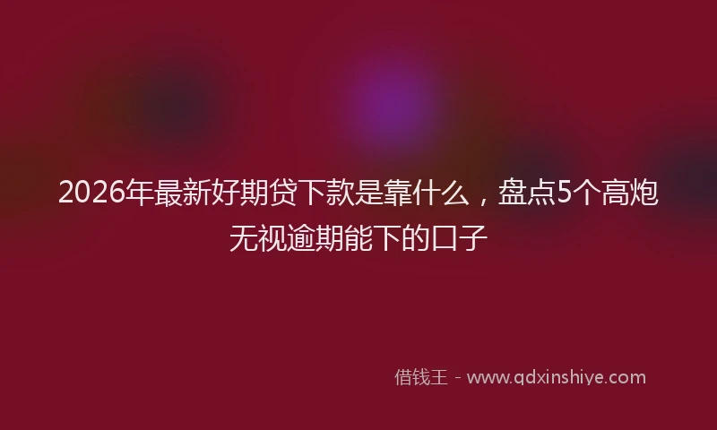 2026年最新好期贷下款是靠什么，盘点5个高炮无视逾期能下的口子