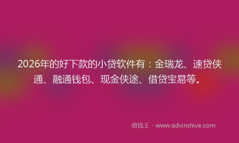 2026年的好下款的小贷软件有：金瑞龙、速贷侠通、融通钱包、现金侠途、借贷宝易等。