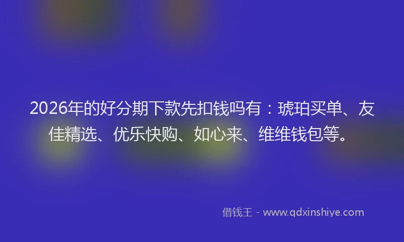 2026年的好分期下款先扣钱吗有：琥珀买单、友佳精选、优乐快购、如心来、维维钱包等。