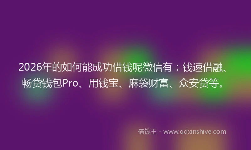 2026年的如何能成功借钱呢微信有：钱速借融、畅贷钱包Pro、用钱宝、麻袋财富、众安贷等。