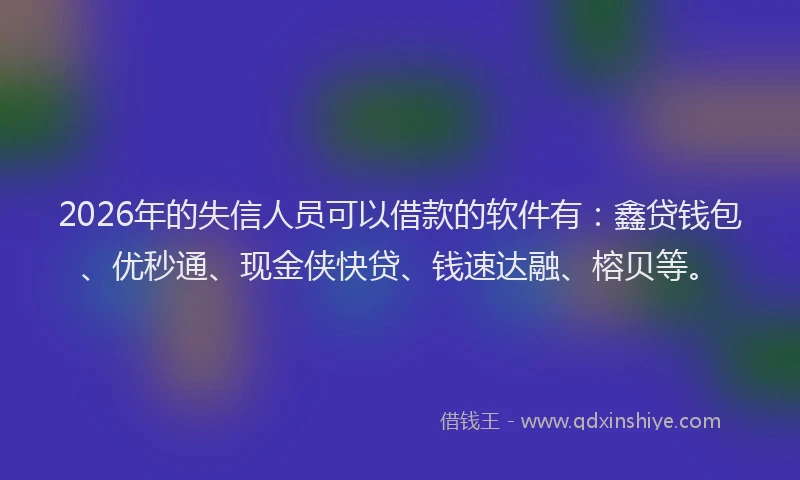 2026年的失信人员可以借款的软件有：鑫贷钱包、优秒通、现金侠快贷、钱速达融、榕贝等。