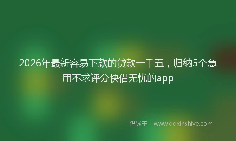 2026年最新容易下款的贷款一千五，归纳5个急用不求评分快借无忧的app