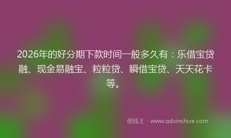 2026年的好分期下款时间一般多久有：乐借宝贷融、现金易融宝、粒粒贷、瞬借宝贷、天天花卡等。
