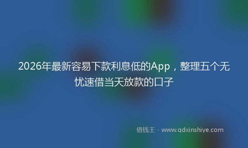 2026年最新容易下款利息低的App，整理五个无忧速借当天放款的口子