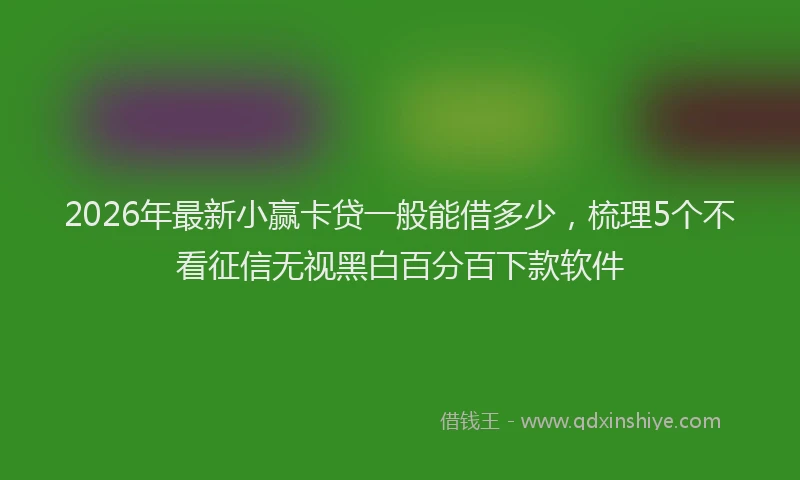 2026年最新小赢卡贷一般能借多少，梳理5个不看征信无视黑白百分百下款软件
