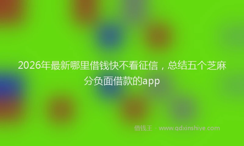 2026年最新哪里借钱快不看征信，总结五个芝麻分负面借款的app