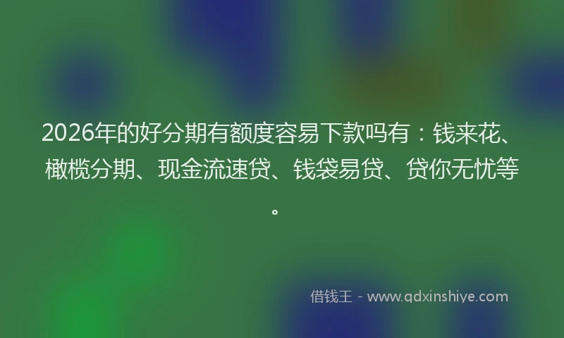 2026年的好分期有额度容易下款吗有：钱来花、橄榄分期、现金流速贷、钱袋易贷、贷你无忧等。
