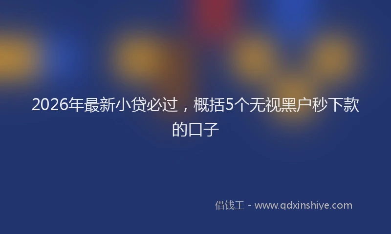 2026年最新小贷必过，概括5个无视黑户秒下款的口子