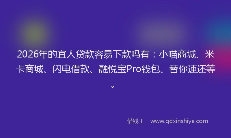 2026年的宜人贷款容易下款吗有：小喵商城、米卡商城、闪电借款、融悦宝Pro钱包、替你速还等。