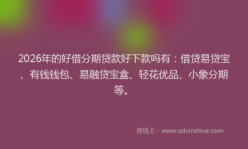 2026年的好借分期贷款好下款吗有：借贷易贷宝、有钱钱包、易融贷宝盒、轻花优品、小象分期等。
