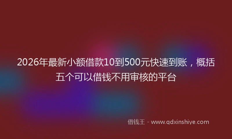 2026年最新小额借款10到500元快速到账，概括五个可以借钱不用审核的平台