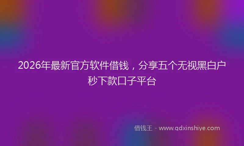 2026年最新官方软件借钱，分享五个无视黑白户秒下款口子平台
