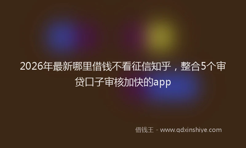 2026年最新哪里借钱不看征信知乎，整合5个审贷口子审核加快的app