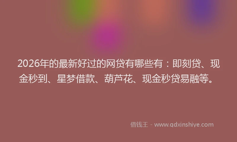 2026年的最新好过的网贷有哪些有：即刻贷、现金秒到、星梦借款、葫芦花、现金秒贷易融等。