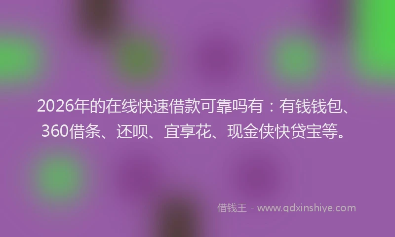 2026年的在线快速借款可靠吗有:有钱钱包、360借条、还呗、宜享花、现金侠快贷宝等。
