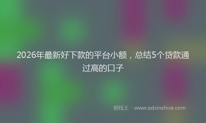 2026年最新好下款的平台小额，总结5个贷款通过高的口子