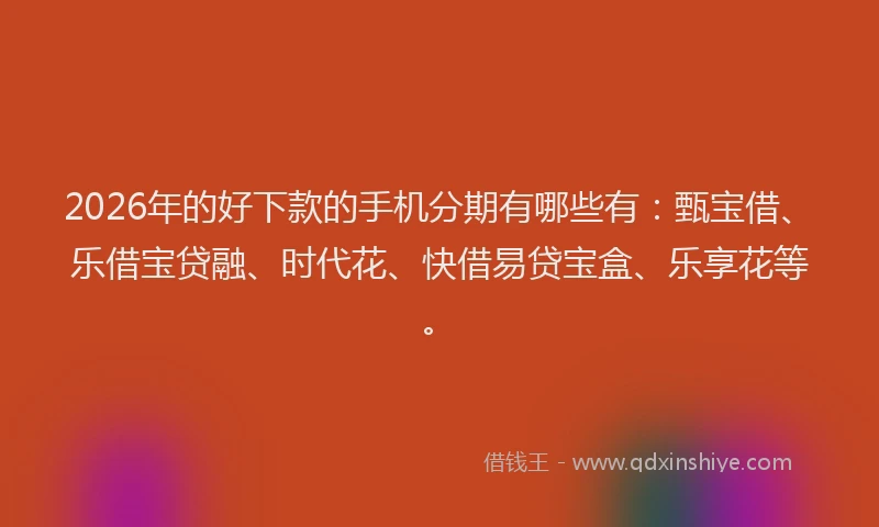 2026年的好下款的手机分期有哪些有：甄宝借、乐借宝贷融、时代花、快借易贷宝盒、乐享花等。