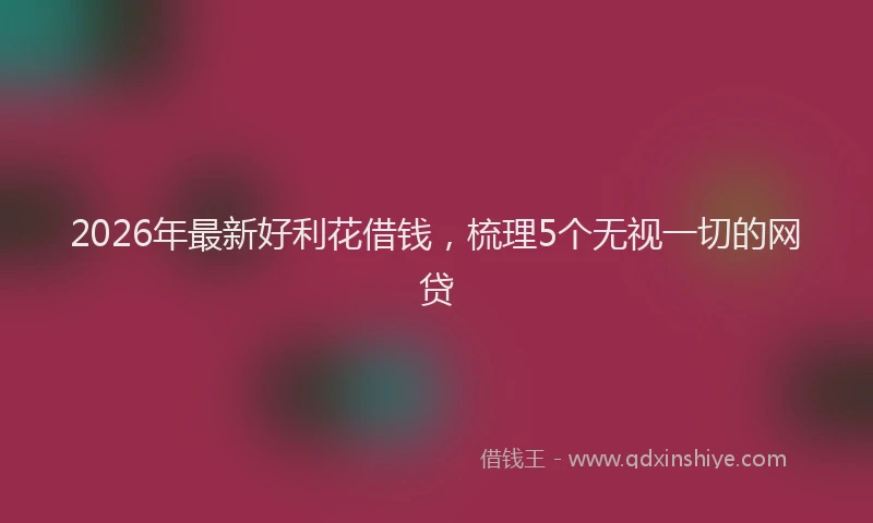 2026年最新好利花借钱，梳理5个无视一切的网贷