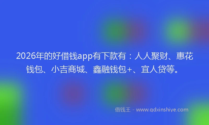 2026年的好借钱app有下款有：人人聚财、惠花钱包、小吉商城、鑫融钱包+、宜人贷等。