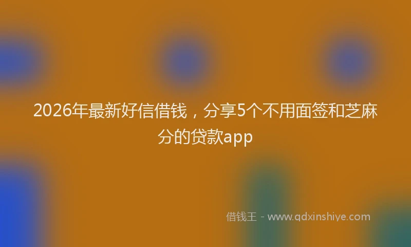 2026年最新好信借钱，分享5个不用面签和芝麻分的贷款app