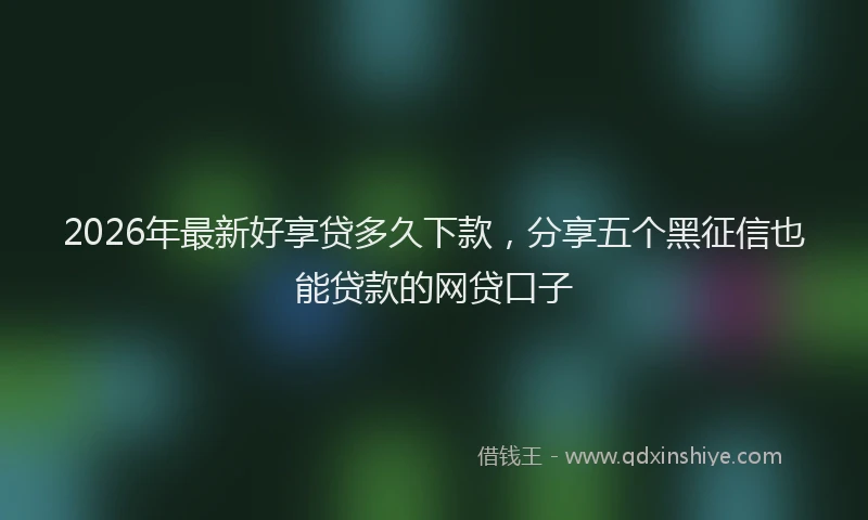 2026年最新好享贷多久下款，分享五个黑征信也能贷款的网贷口子